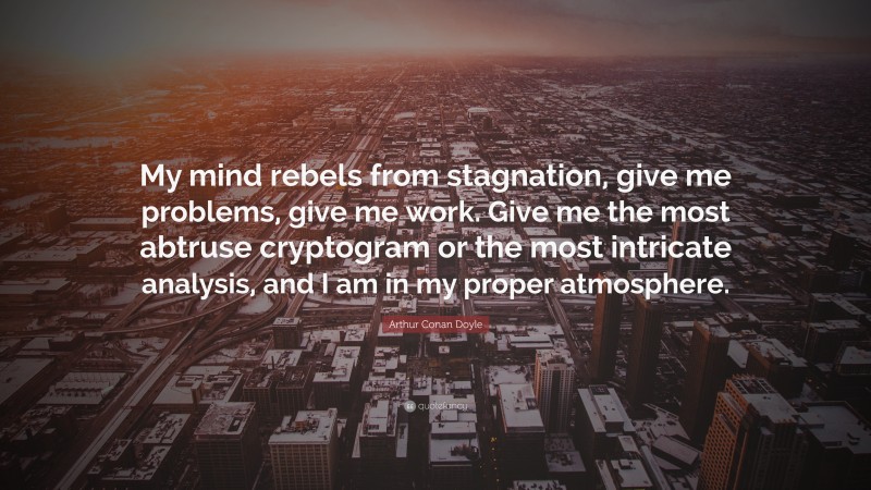 Arthur Conan Doyle Quote: “My mind rebels from stagnation, give me problems, give me work. Give me the most abtruse cryptogram or the most intricate analysis, and I am in my proper atmosphere.”