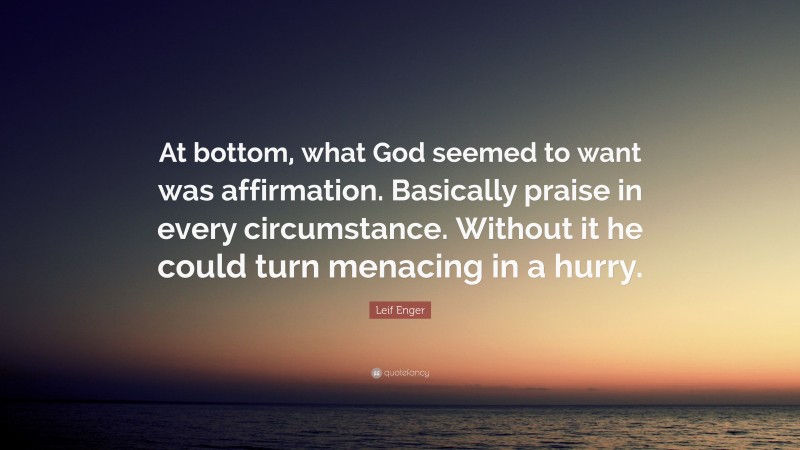 Leif Enger Quote: “At bottom, what God seemed to want was affirmation. Basically praise in every circumstance. Without it he could turn menacing in a hurry.”