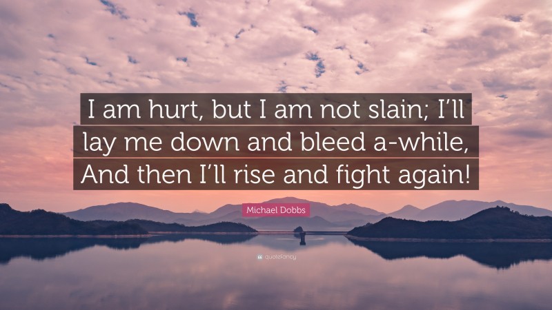 Michael Dobbs Quote: “I am hurt, but I am not slain; I’ll lay me down and bleed a-while, And then I’ll rise and fight again!”