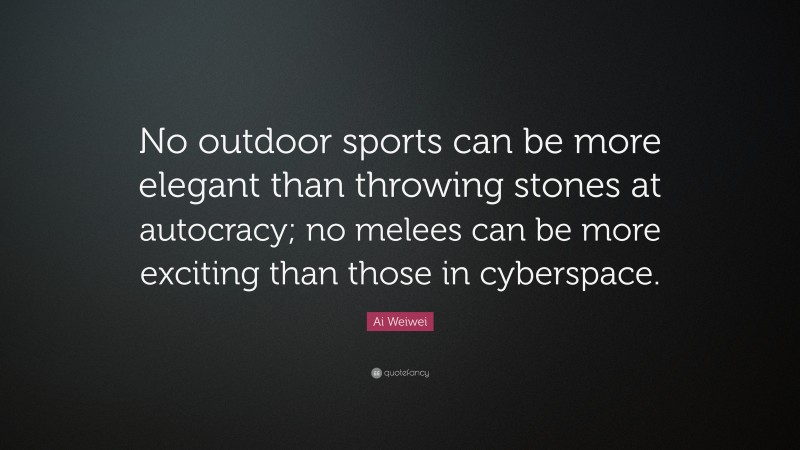 Ai Weiwei Quote: “No outdoor sports can be more elegant than throwing stones at autocracy; no melees can be more exciting than those in cyberspace.”
