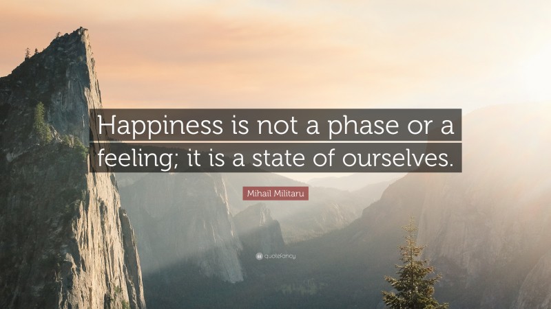 Mihail Militaru Quote: “Happiness is not a phase or a feeling; it is a state of ourselves.”