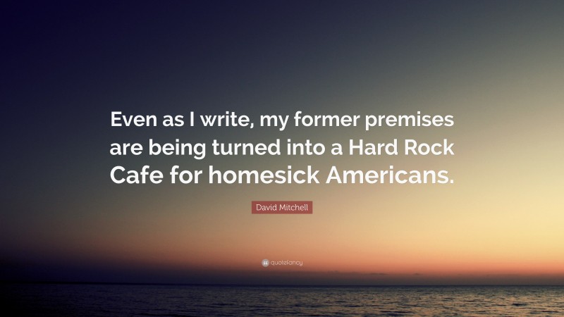 David Mitchell Quote: “Even as I write, my former premises are being turned into a Hard Rock Cafe for homesick Americans.”
