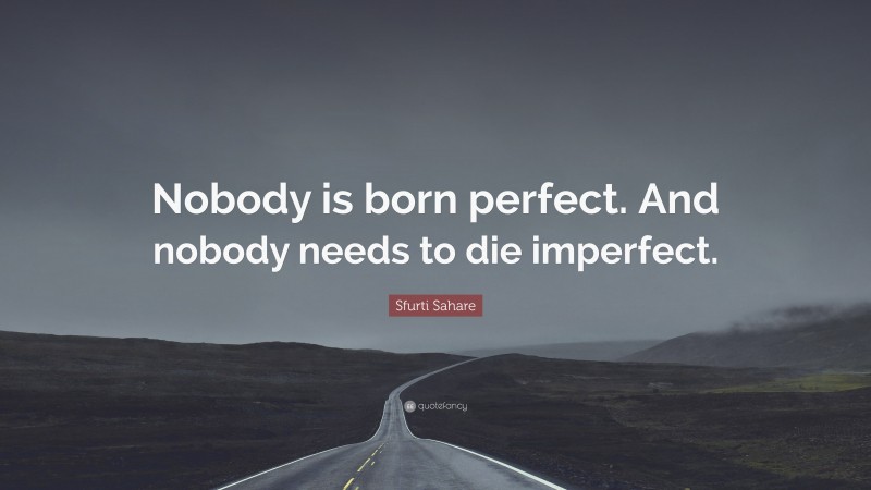 Sfurti Sahare Quote: “Nobody is born perfect. And nobody needs to die imperfect.”