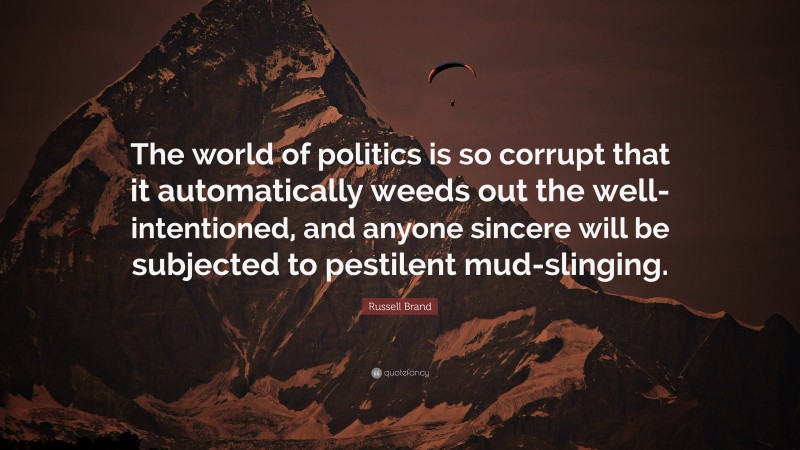 Russell Brand Quote: “The world of politics is so corrupt that it automatically weeds out the well-intentioned, and anyone sincere will be subjected to pestilent mud-slinging.”