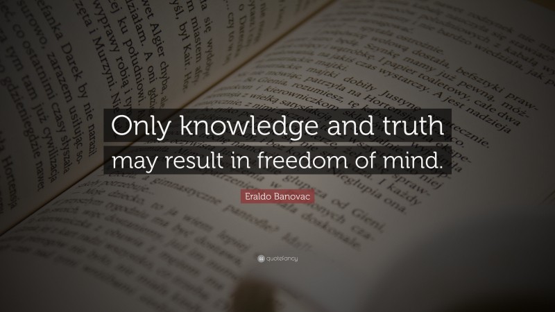 Eraldo Banovac Quote: “Only knowledge and truth may result in freedom of mind.”