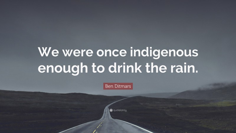 Ben Ditmars Quote: “We were once indigenous enough to drink the rain.”
