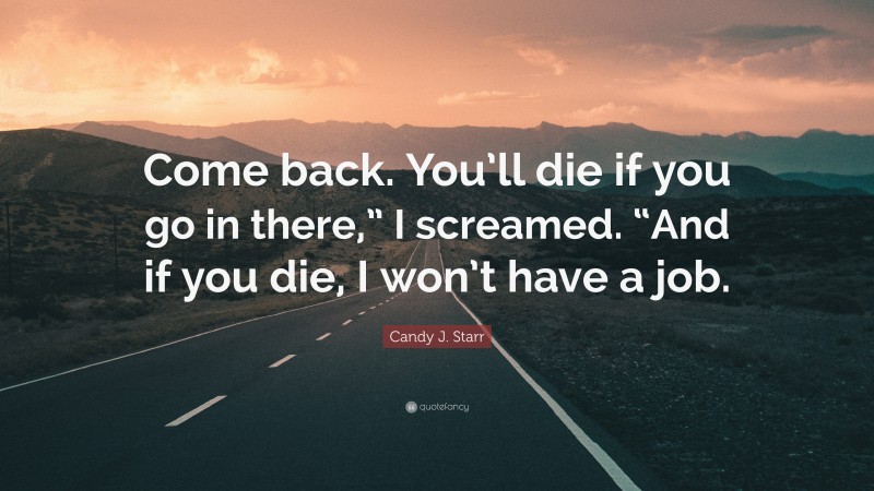 Candy J. Starr Quote: “Come back. You’ll die if you go in there,” I screamed. “And if you die, I won’t have a job.”