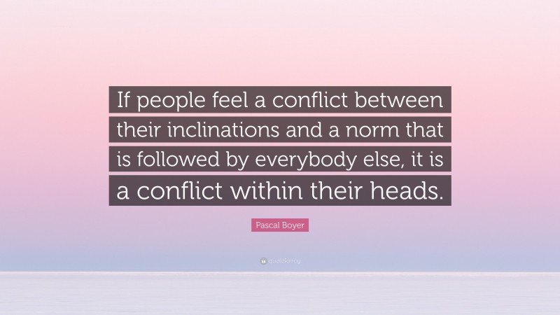 Pascal Boyer Quote: “If people feel a conflict between their inclinations and a norm that is followed by everybody else, it is a conflict within their heads.”