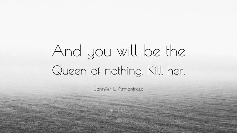 Jennifer L. Armentrout Quote: “And you will be the Queen of nothing. Kill her.”