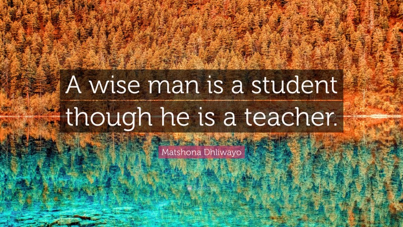 Matshona Dhliwayo Quote: “A wise man is a student though he is a teacher.”