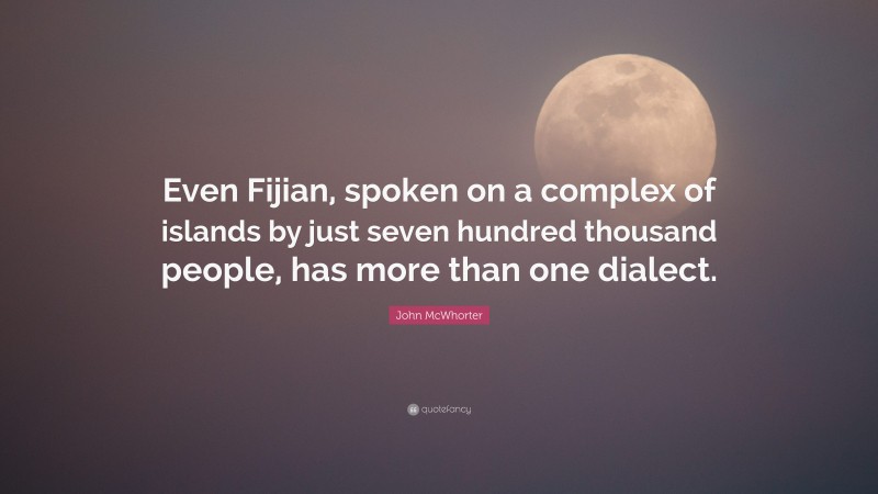 John McWhorter Quote: “Even Fijian, spoken on a complex of islands by just seven hundred thousand people, has more than one dialect.”