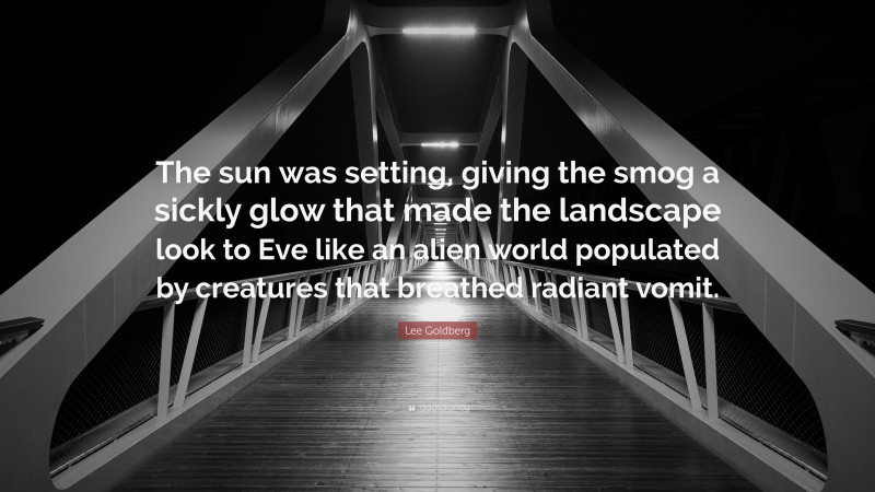 Lee Goldberg Quote: “The sun was setting, giving the smog a sickly glow that made the landscape look to Eve like an alien world populated by creatures that breathed radiant vomit.”