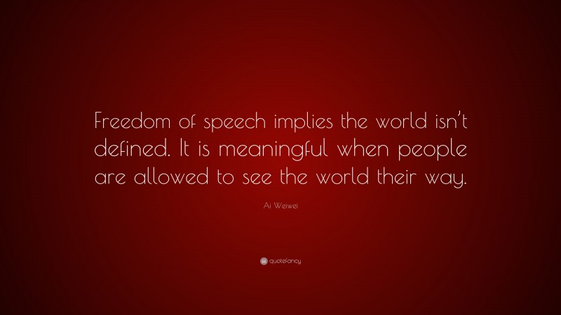 Ai Weiwei Quote: “Freedom of speech implies the world isn’t defined. It is meaningful when people are allowed to see the world their way.”