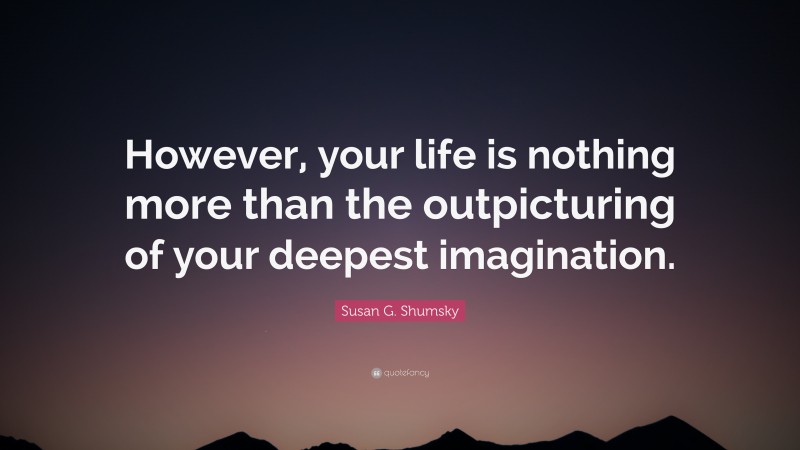 Susan G. Shumsky Quote: “However, your life is nothing more than the outpicturing of your deepest imagination.”
