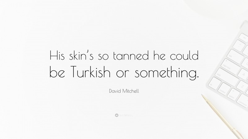 David Mitchell Quote: “His skin’s so tanned he could be Turkish or something.”