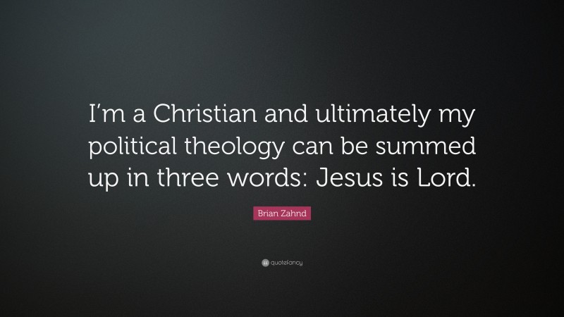 Brian Zahnd Quote: “I’m a Christian and ultimately my political theology can be summed up in three words: Jesus is Lord.”