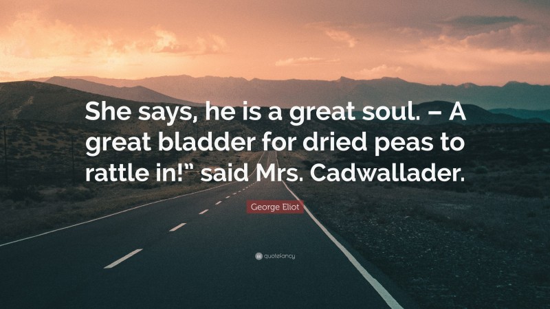 George Eliot Quote: “She says, he is a great soul. – A great bladder for dried peas to rattle in!” said Mrs. Cadwallader.”