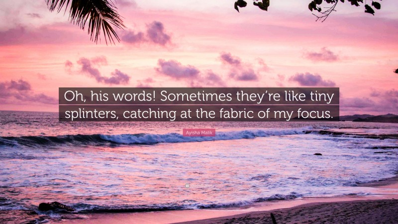 Ayisha Malik Quote: “Oh, his words! Sometimes they’re like tiny splinters, catching at the fabric of my focus.”