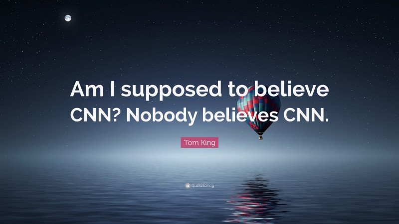 Tom King Quote: “Am I supposed to believe CNN? Nobody believes CNN.”