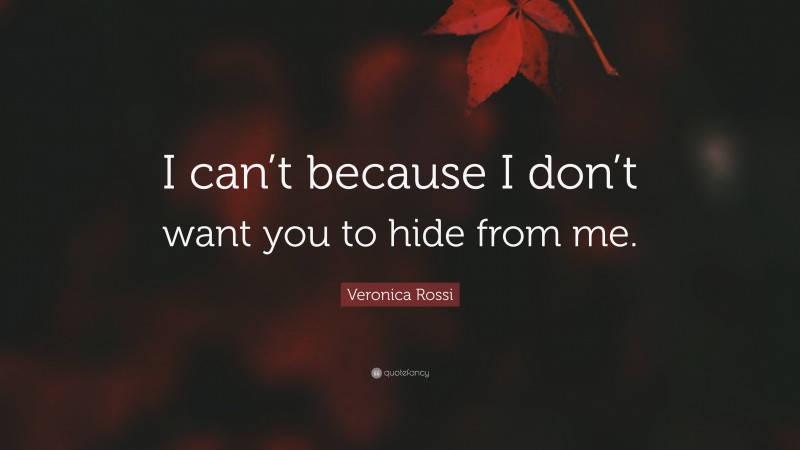 Veronica Rossi Quote: “I can’t because I don’t want you to hide from me.”