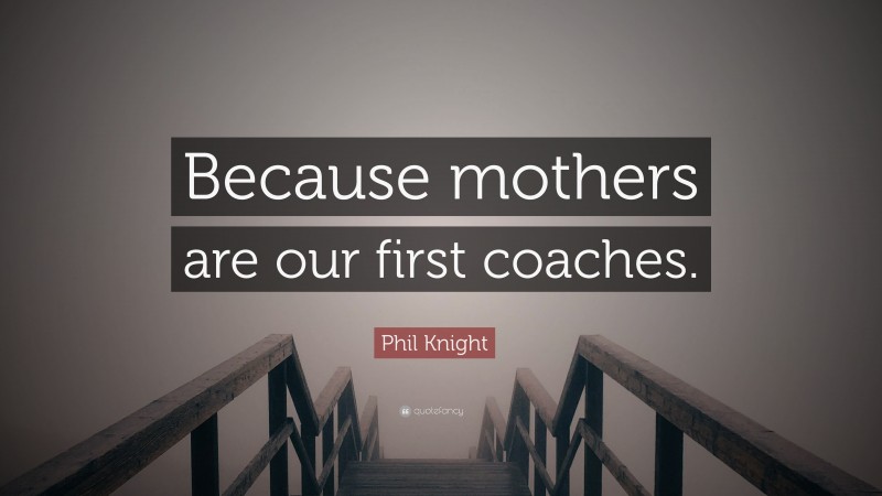 Phil Knight Quote: “Because mothers are our first coaches.”