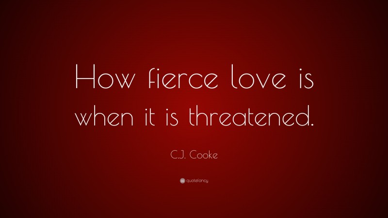 C.J. Cooke Quote: “How fierce love is when it is threatened.”