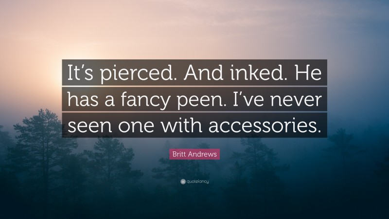 Britt Andrews Quote: “It’s pierced. And inked. He has a fancy peen. I’ve never seen one with accessories.”