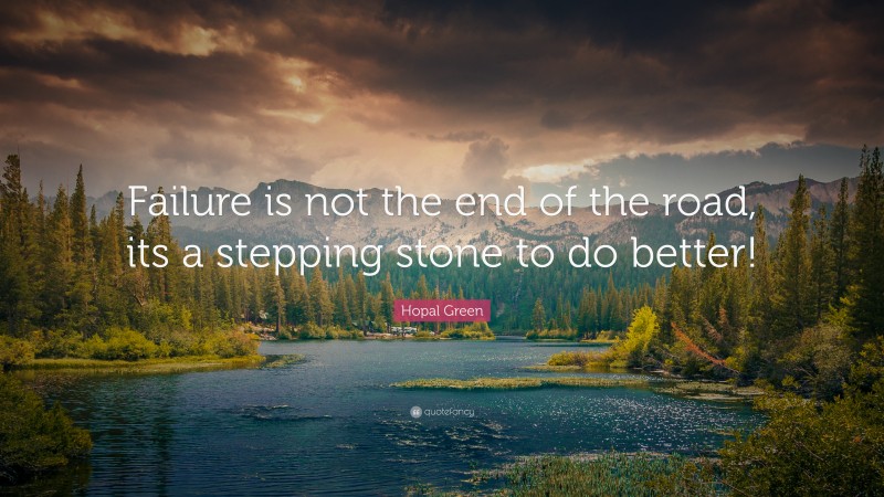 Hopal Green Quote: “Failure is not the end of the road, its a stepping stone to do better!”