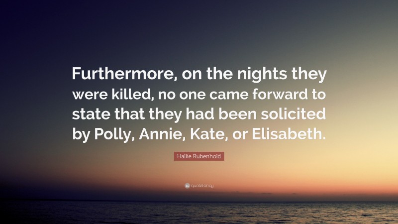 Hallie Rubenhold Quote: “Furthermore, on the nights they were killed, no one came forward to state that they had been solicited by Polly, Annie, Kate, or Elisabeth.”