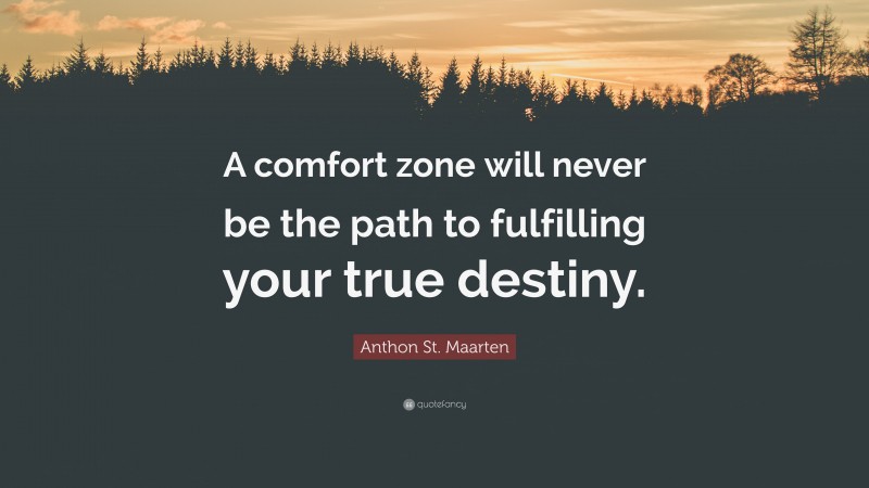 Anthon St. Maarten Quote: “A comfort zone will never be the path to fulfilling your true destiny.”