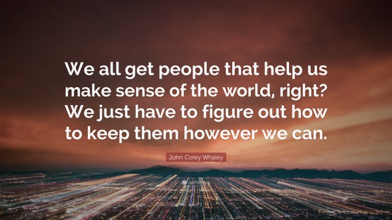 John Corey Whaley Quote: “We all get people that help us make sense of the world, right? We just have to figure out how to keep them however we can.”