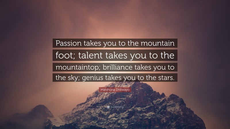 Matshona Dhliwayo Quote: “Passion takes you to the mountain foot; talent takes you to the mountaintop; brilliance takes you to the sky; genius takes you to the stars.”