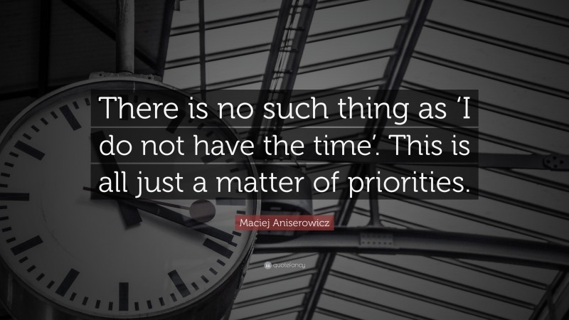 Maciej Aniserowicz Quote: “There is no such thing as ‘I do not have the time’. This is all just a matter of priorities.”