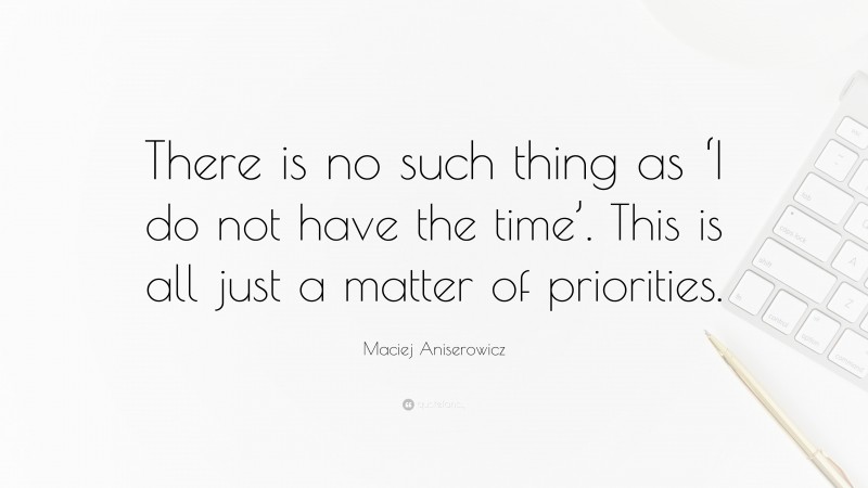 Maciej Aniserowicz Quote: “There is no such thing as ‘I do not have the time’. This is all just a matter of priorities.”