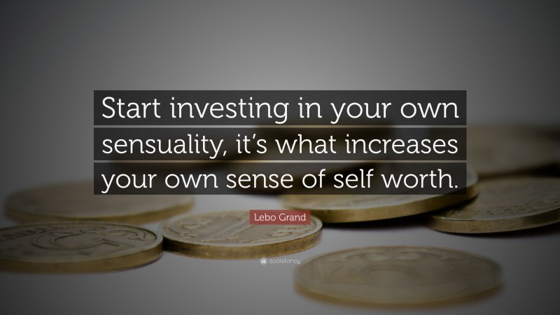 Lebo Grand Quote: “Start investing in your own sensuality, it’s what increases your own sense of self worth.”