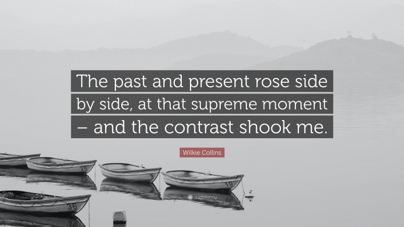 Wilkie Collins Quote: “The past and present rose side by side, at that supreme moment – and the contrast shook me.”