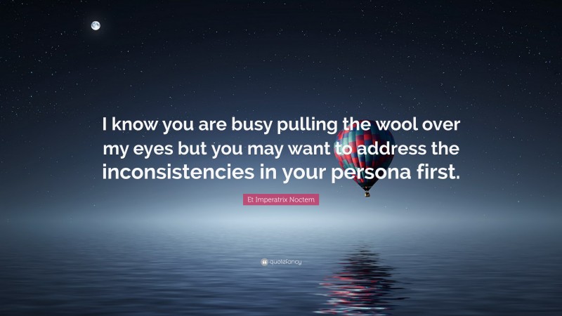 Et Imperatrix Noctem Quote: “I know you are busy pulling the wool over my eyes but you may want to address the inconsistencies in your persona first.”