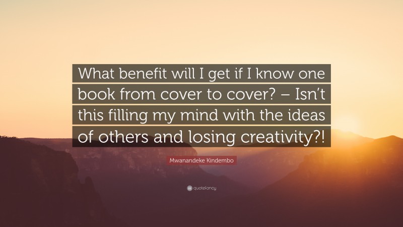 Mwanandeke Kindembo Quote: “What benefit will I get if I know one book from cover to cover? – Isn’t this filling my mind with the ideas of others and losing creativity?!”