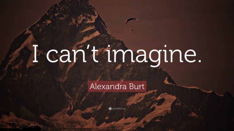 Alexandra Burt Quote: “I can’t imagine.”