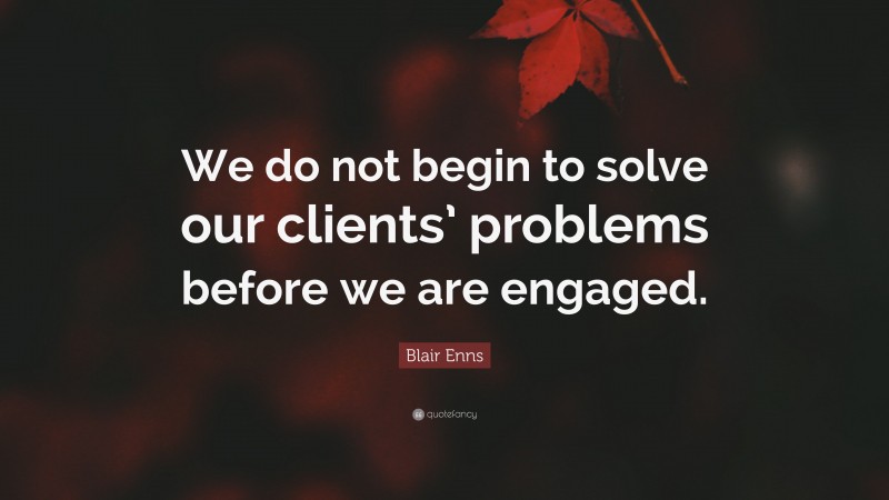 Blair Enns Quote: “We do not begin to solve our clients’ problems before we are engaged.”