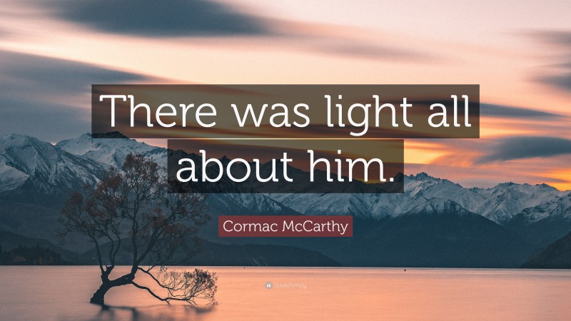 Cormac McCarthy Quote: “There was light all about him.”
