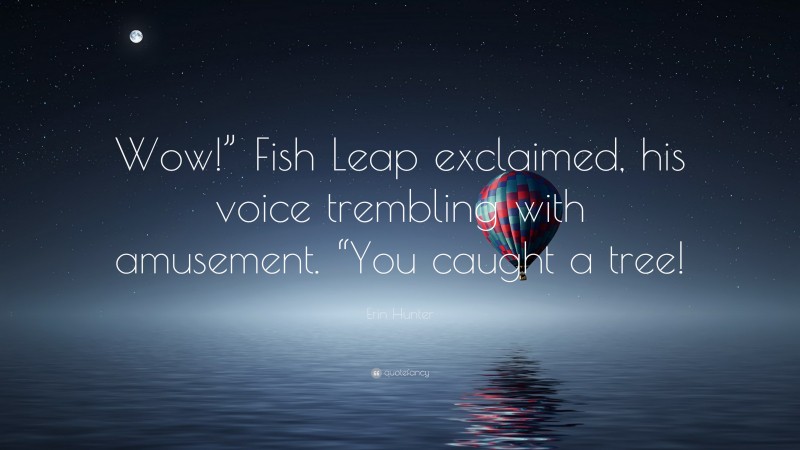 Erin Hunter Quote: “Wow!” Fish Leap exclaimed, his voice trembling with amusement. “You caught a tree!”