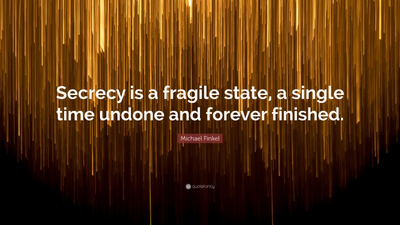 Michael Finkel Quote: “Secrecy is a fragile state, a single time undone and forever finished.”