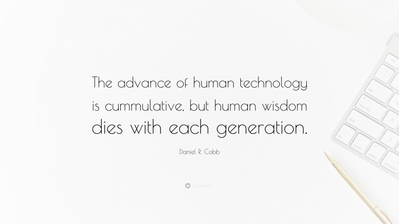 Daniel R. Cobb Quote: “The advance of human technology is cummulative, but human wisdom dies with each generation.”