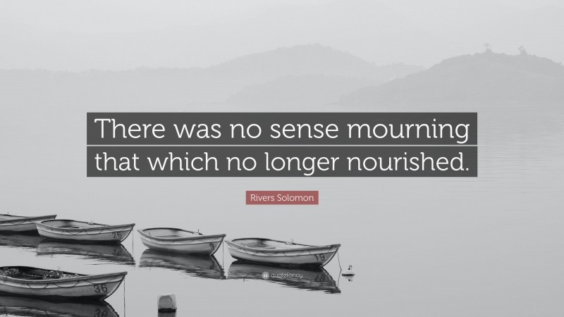 Rivers Solomon Quote: “There was no sense mourning that which no longer nourished.”