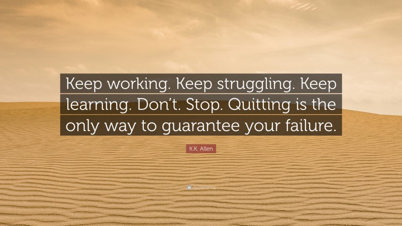 K.K. Allen Quote: “Keep working. Keep struggling. Keep learning. Don’t. Stop. Quitting is the only way to guarantee your failure.”