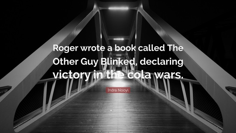 Indra Nooyi Quote: “Roger wrote a book called The Other Guy Blinked, declaring victory in the cola wars.”