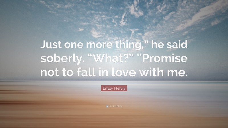 Emily Henry Quote: “Just one more thing,” he said soberly. “What?” “Promise not to fall in love with me.”