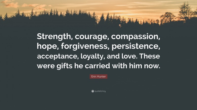 Erin Hunter Quote: “Strength, courage, compassion, hope, forgiveness, persistence, acceptance, loyalty, and love. These were gifts he carried with him now.”