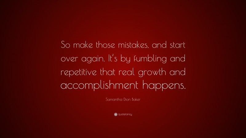 Samantha Dion Baker Quote: “So make those mistakes, and start over again. It’s by fumbling and repetitive that real growth and accomplishment happens.”